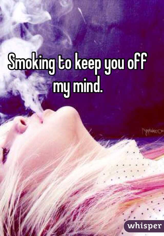 Smoking to keep you off my mind.