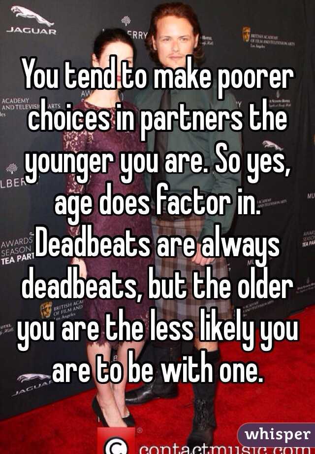 You tend to make poorer choices in partners the younger you are. So yes, age does factor in. Deadbeats are always deadbeats, but the older you are the less likely you are to be with one.