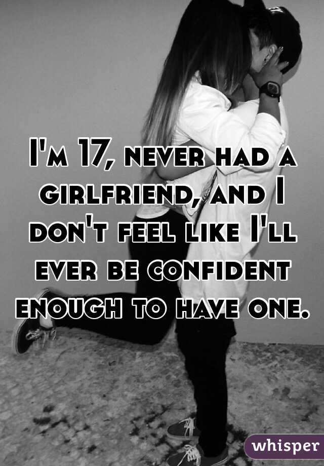 I'm 17, never had a girlfriend, and I don't feel like I'll ever be confident enough to have one. 
