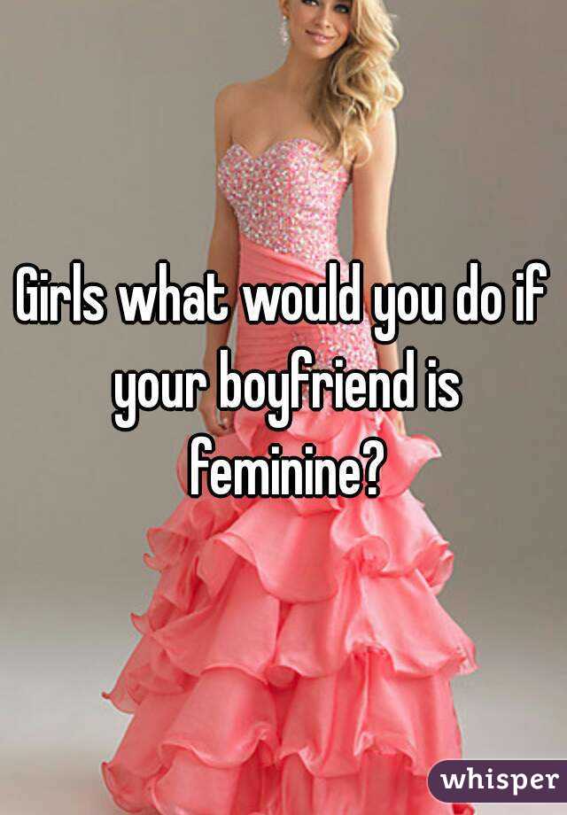 Girls what would you do if your boyfriend is feminine?