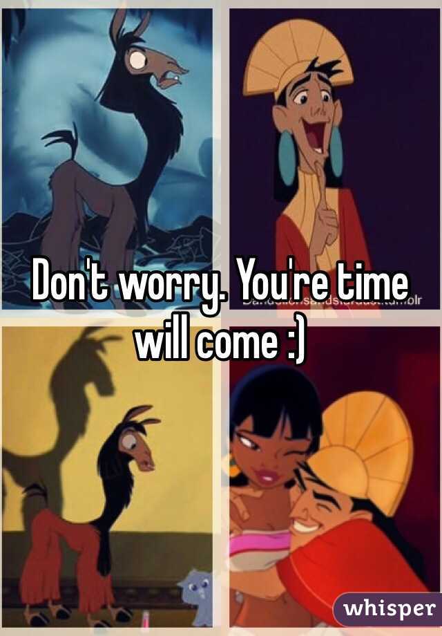 Don't worry. You're time will come :)