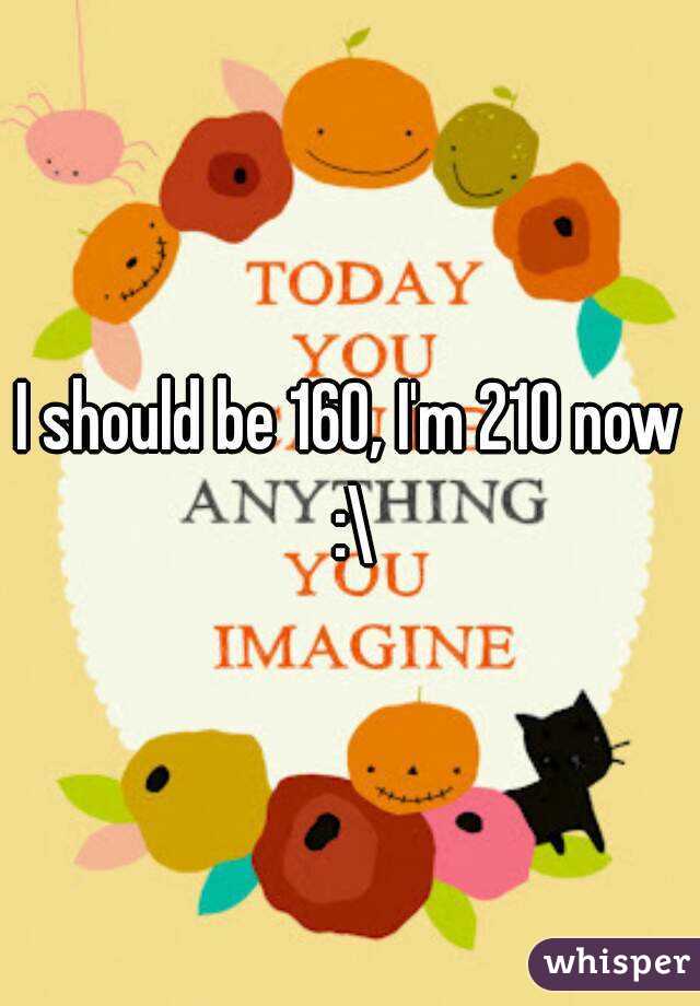 I should be 160, I'm 210 now :\