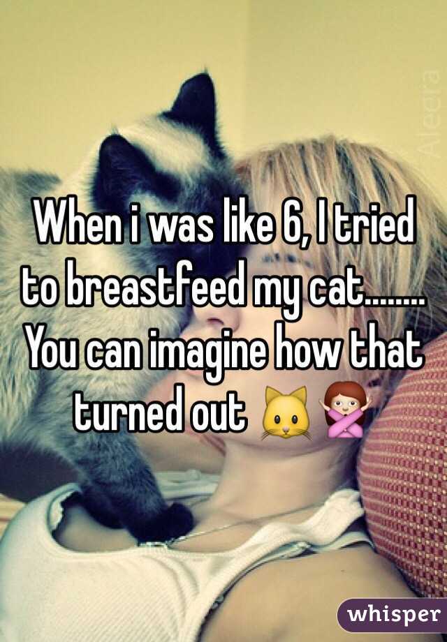 When i was like 6, I tried to breastfeed my cat........ You can imagine how that turned out 🐱🙅 