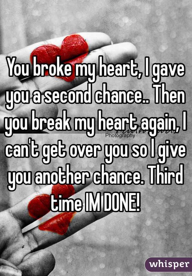 You broke my heart, I gave you a second chance.. Then you break my heart again, I can't get over you so I give you another chance. Third time IM DONE! 