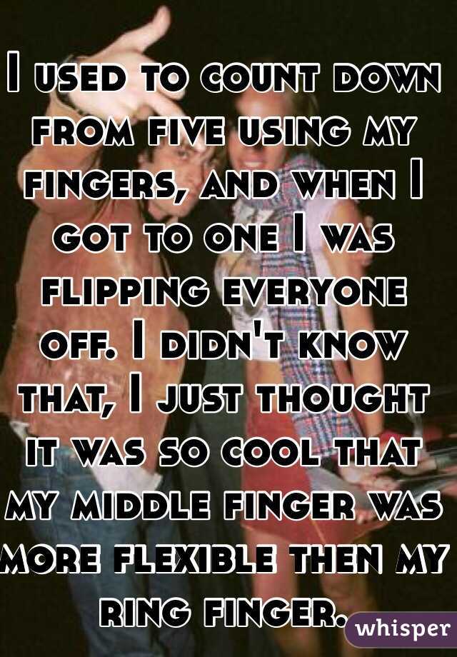 I used to count down from five using my fingers, and when I got to one I was flipping everyone off. I didn't know that, I just thought it was so cool that my middle finger was more flexible then my ring finger. 