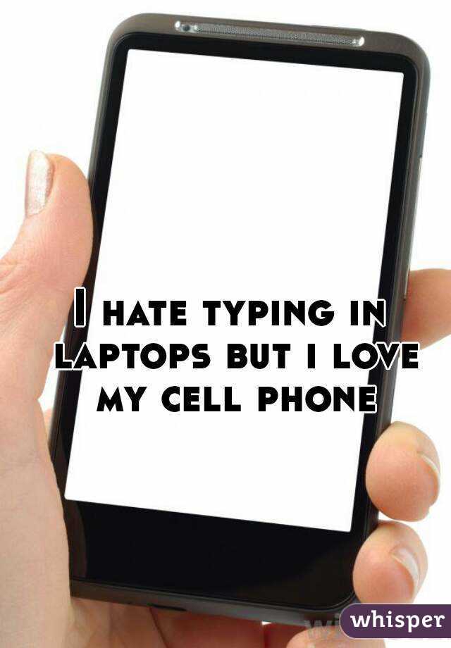 I hate typing in laptops but i love my cell phone
