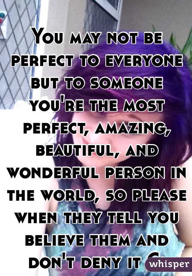 
You may not be perfect to everyone but to someone you're the most perfect, amazing, beautiful, and wonderful person in the world, so please when they tell you believe them and don't deny it C: