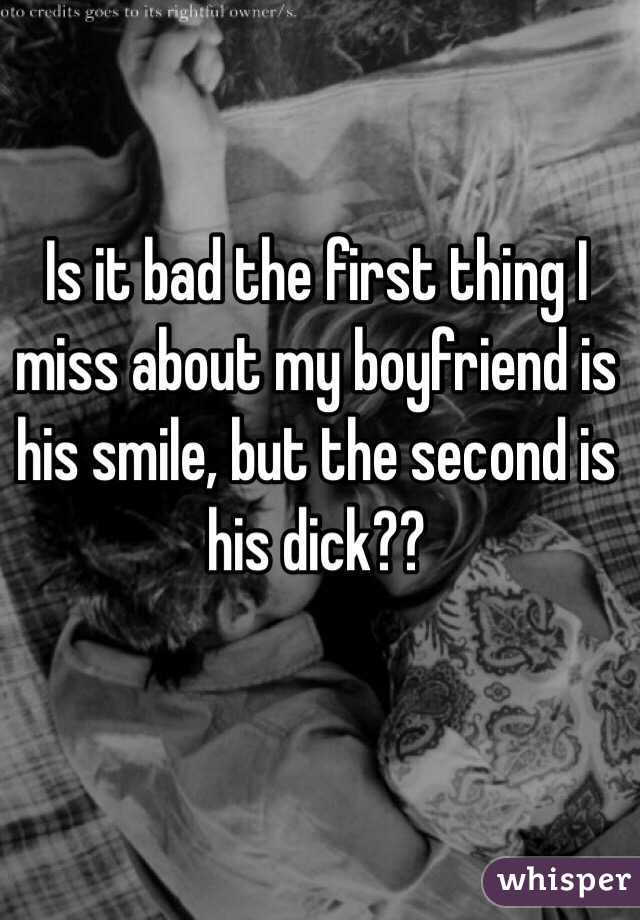 Is it bad the first thing I miss about my boyfriend is his smile, but the second is his dick?? 