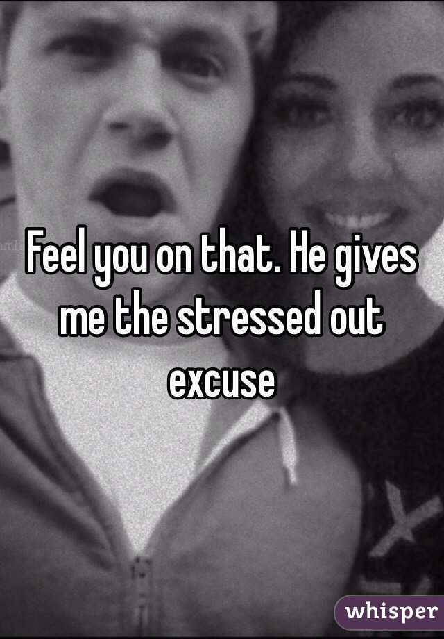 Feel you on that. He gives me the stressed out excuse 