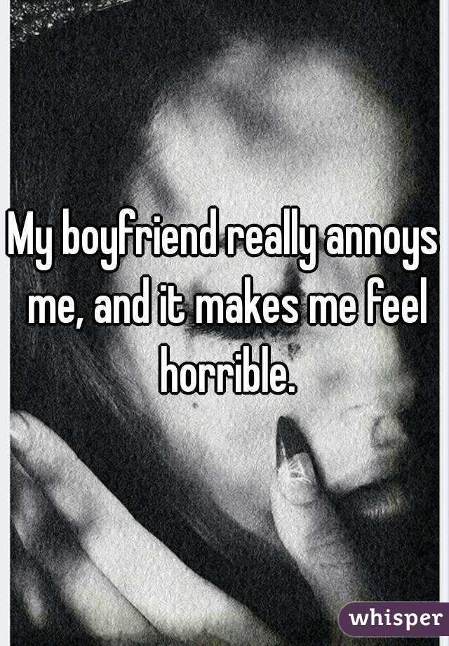 My boyfriend really annoys me, and it makes me feel horrible.