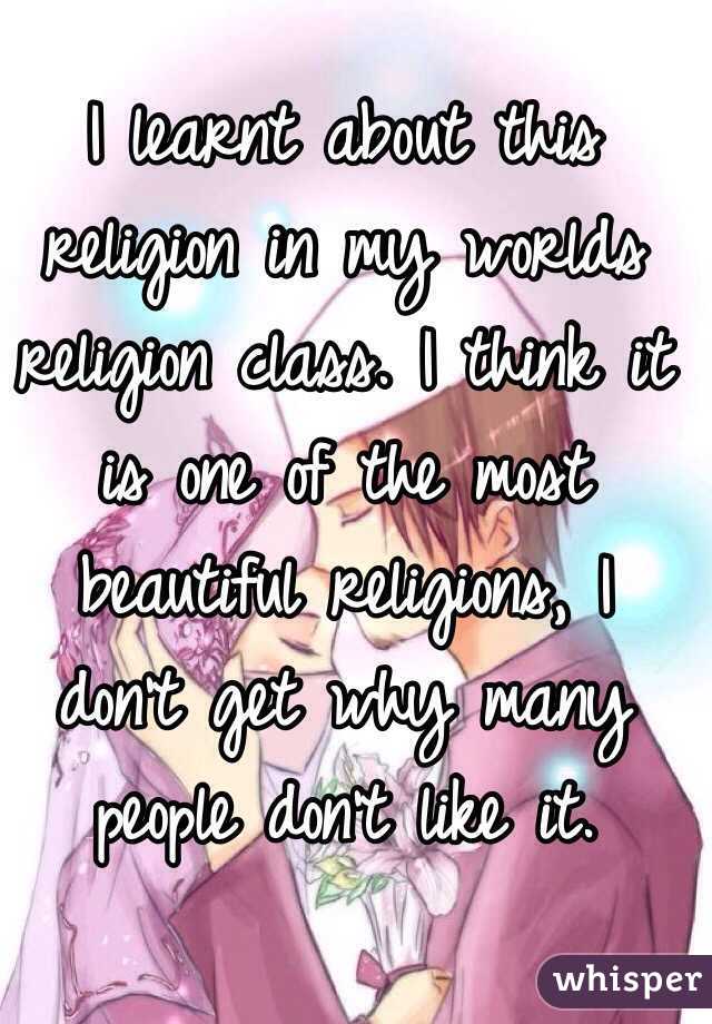 I learnt about this religion in my worlds religion class. I think it is one of the most beautiful religions, I don't get why many people don't like it. 