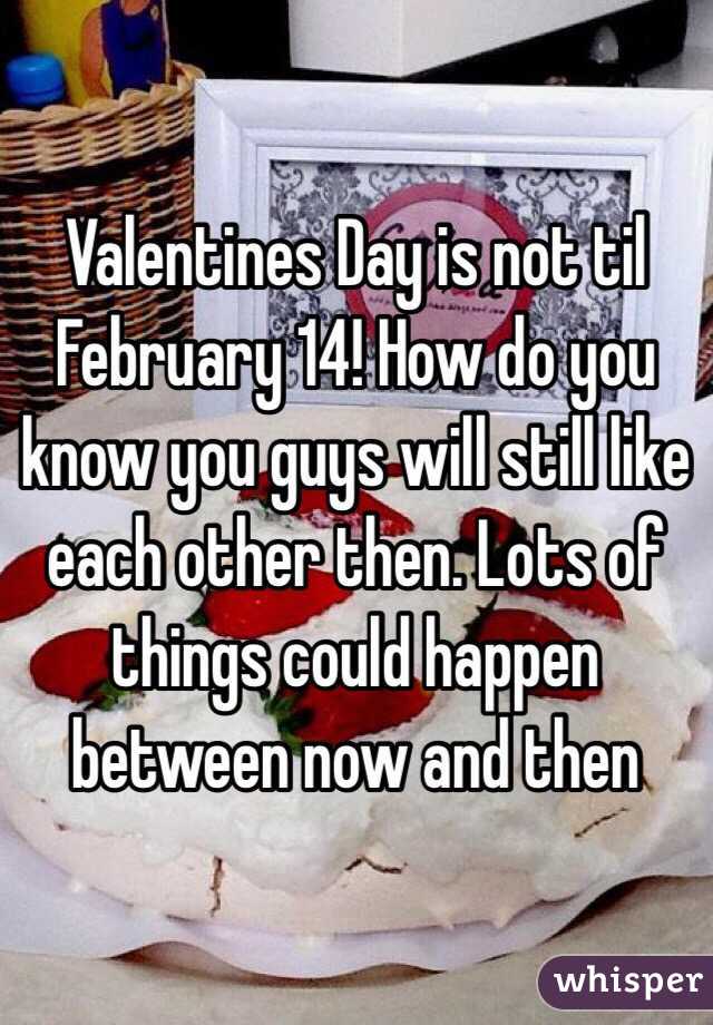 Valentines Day is not til February 14! How do you know you guys will still like each other then. Lots of things could happen between now and then