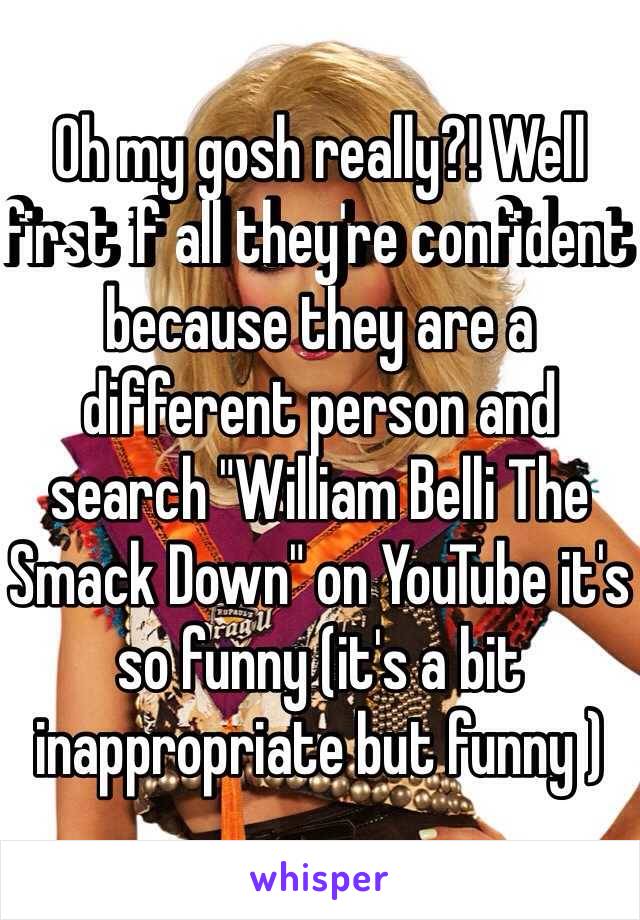 Oh my gosh really?! Well first if all they're confident because they are a different person and  search "William Belli The Smack Down" on YouTube it's so funny (it's a bit inappropriate but funny )