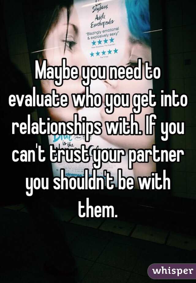 Maybe you need to evaluate who you get into relationships with. If you can't trust your partner you shouldn't be with them. 