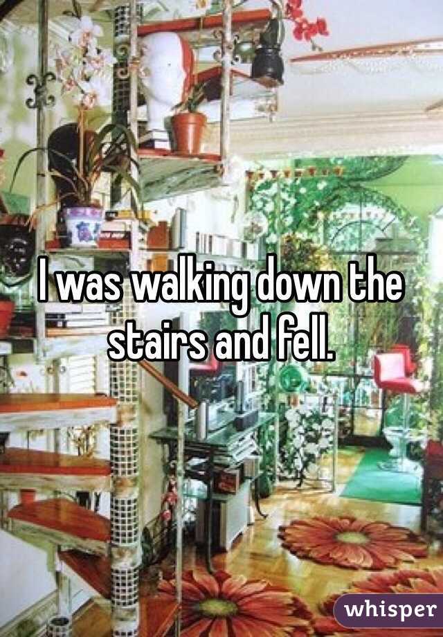 I was walking down the stairs and fell. 