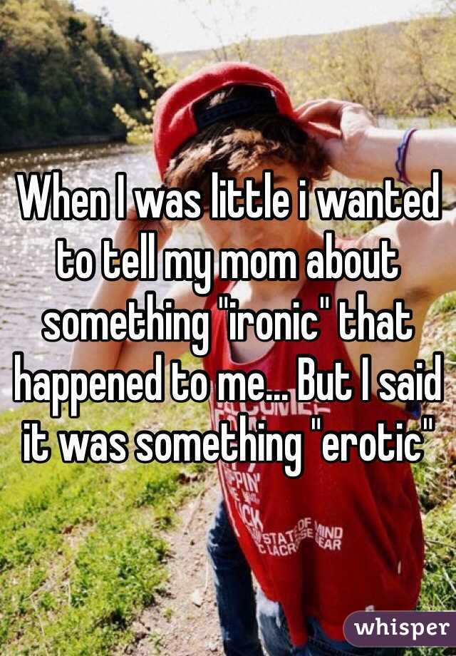 When I was little i wanted to tell my mom about something "ironic" that happened to me... But I said it was something "erotic"