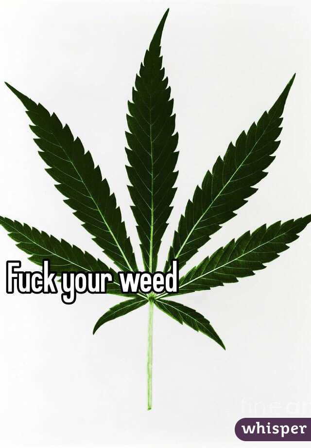 Fuck your weed