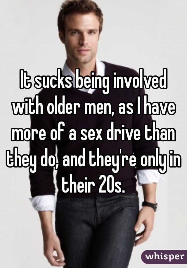 It sucks being involved with older men, as I have more of a sex drive than they do, and they're only in their 20s.