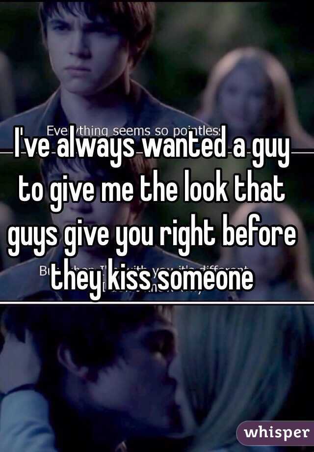 I've always wanted a guy to give me the look that guys give you right before they kiss someone 