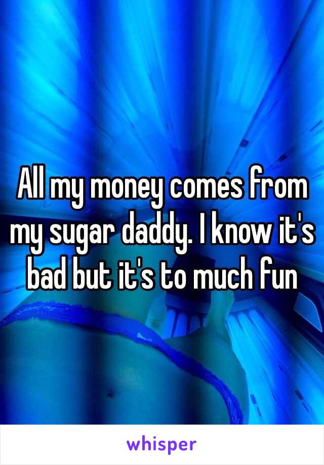 All my money comes from my sugar daddy. I know it's bad but it's to much fun 