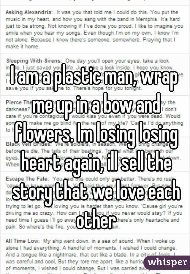I am a plastic man, wrap me up in a bow and flowers. Im losing losing heart again, ill sell the story that we love each other