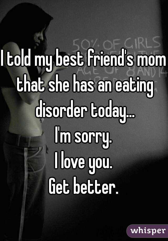 I told my best friend's mom that she has an eating disorder today...
I'm sorry.
I love you.
Get better.