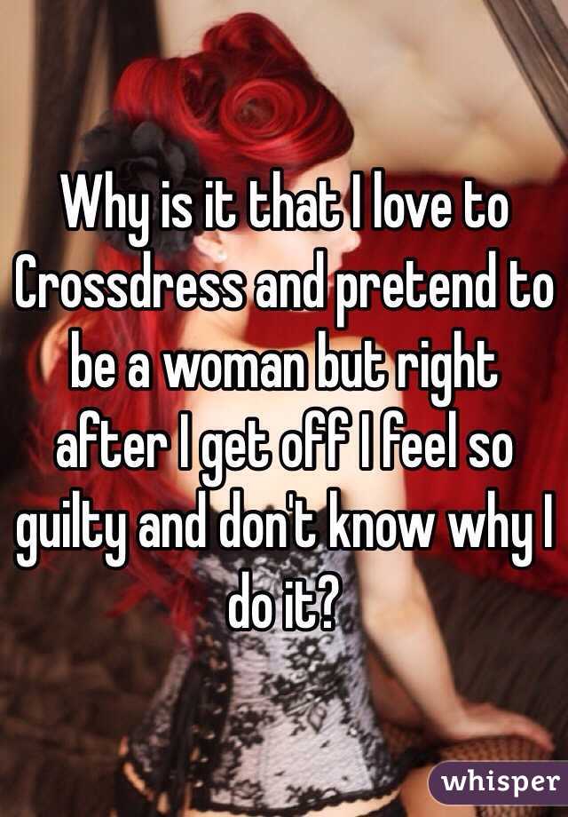 Why is it that I love to Crossdress and pretend to be a woman but right after I get off I feel so guilty and don't know why I do it?