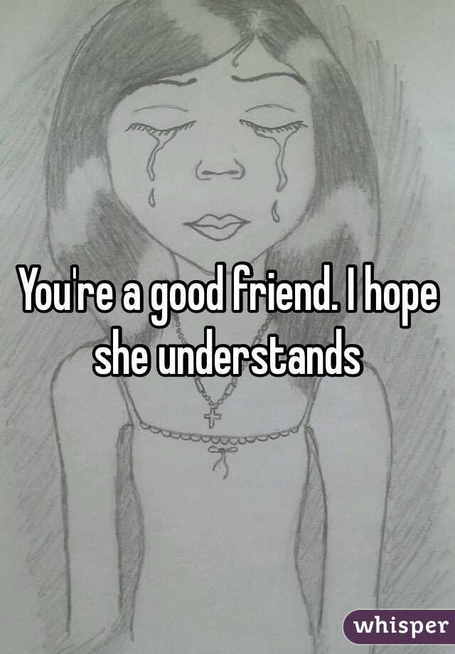 You're a good friend. I hope she understands 