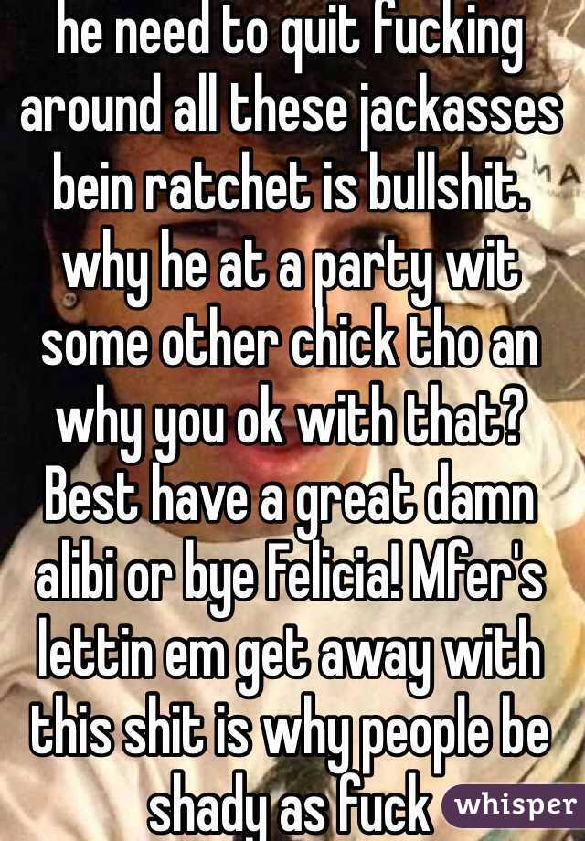 he need to quit fucking around all these jackasses bein ratchet is bullshit. why he at a party wit some other chick tho an why you ok with that? Best have a great damn alibi or bye Felicia! Mfer's lettin em get away with this shit is why people be shady as fuck