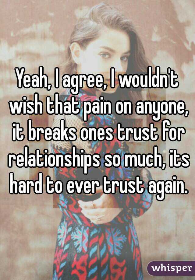 Yeah, I agree, I wouldn't wish that pain on anyone, it breaks ones trust for relationships so much, its hard to ever trust again.