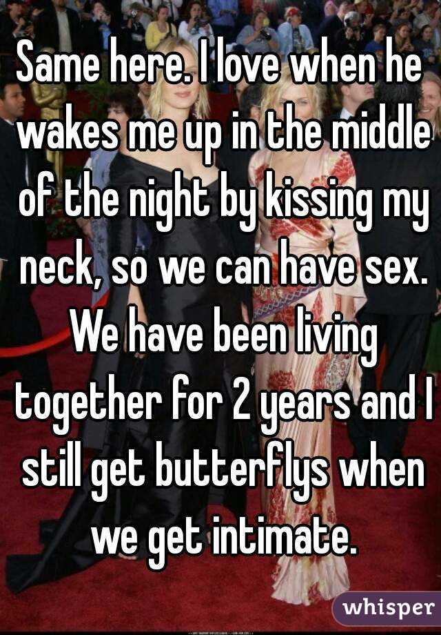 Same here. I love when he wakes me up in the middle of the night by kissing my neck, so we can have sex. We have been living together for 2 years and I still get butterflys when we get intimate.
