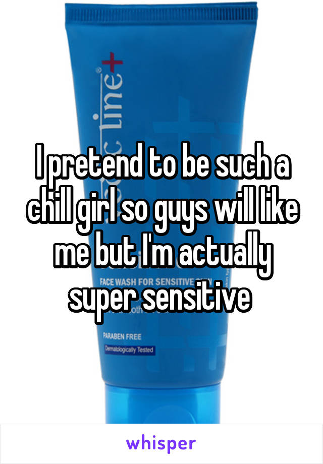 I pretend to be such a chill girl so guys will like me but I'm actually super sensitive 