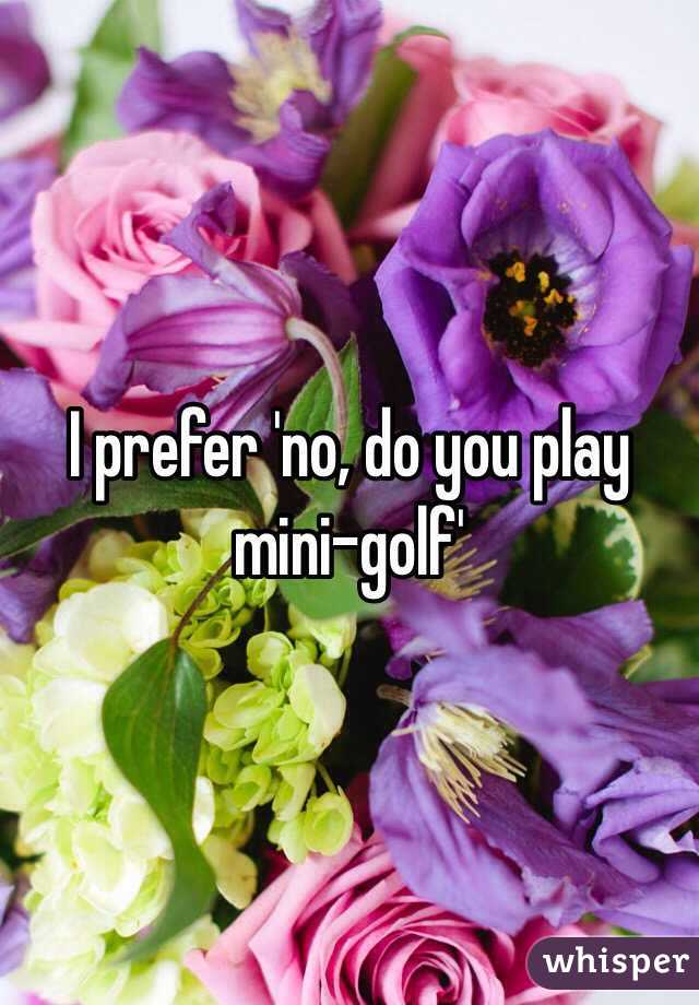 I prefer 'no, do you play mini-golf'