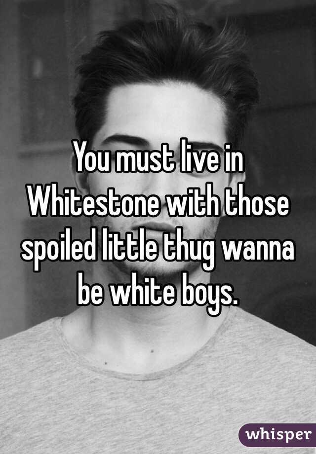 You must live in Whitestone with those spoiled little thug wanna be white boys. 