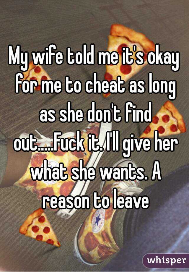 My wife told me it's okay for me to cheat as long as she don't find out.....Fuck it. I'll give her what she wants. A reason to leave