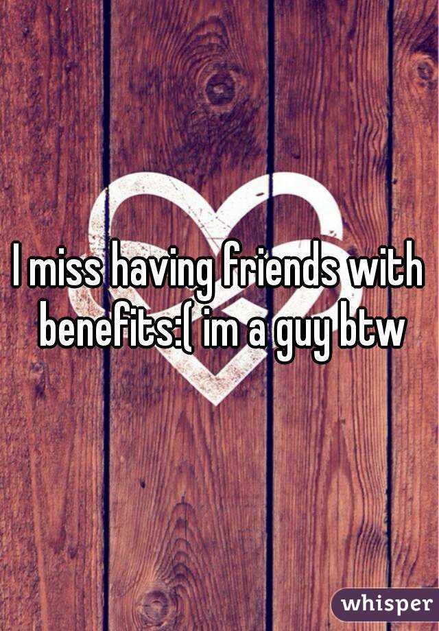 I miss having friends with benefits:( im a guy btw