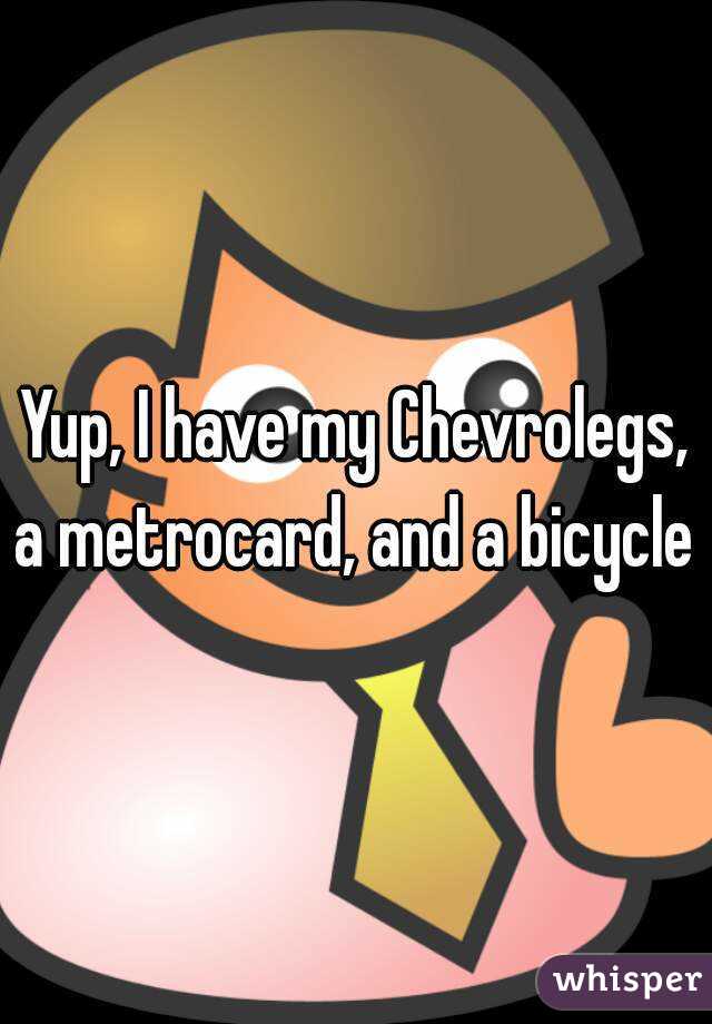 Yup, I have my Chevrolegs, a metrocard, and a bicycle 