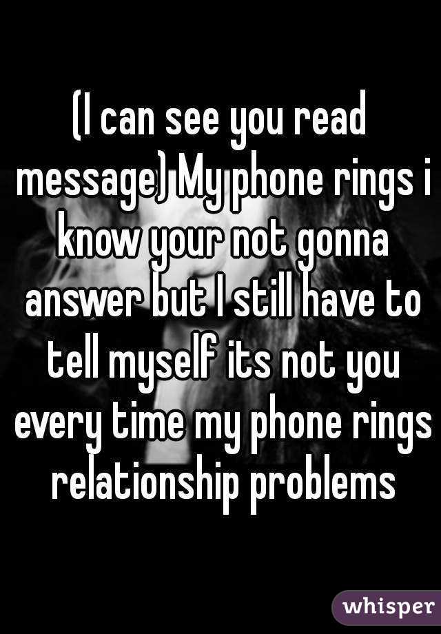 (I can see you read message) My phone rings i know your not gonna answer but I still have to tell myself its not you every time my phone rings relationship problems
