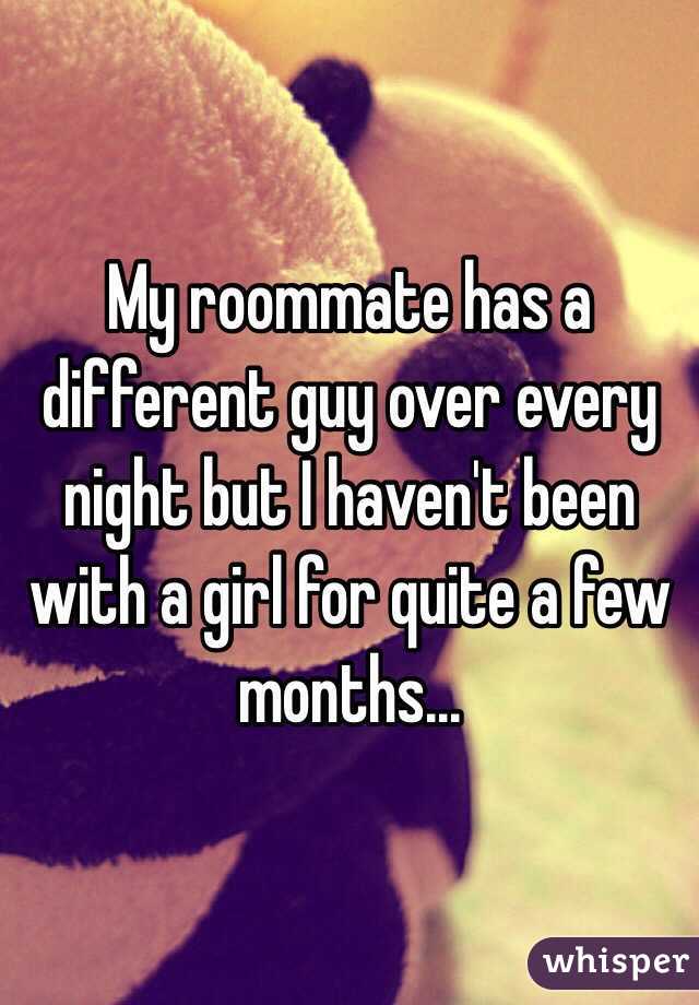 My roommate has a different guy over every night but I haven't been with a girl for quite a few months... 