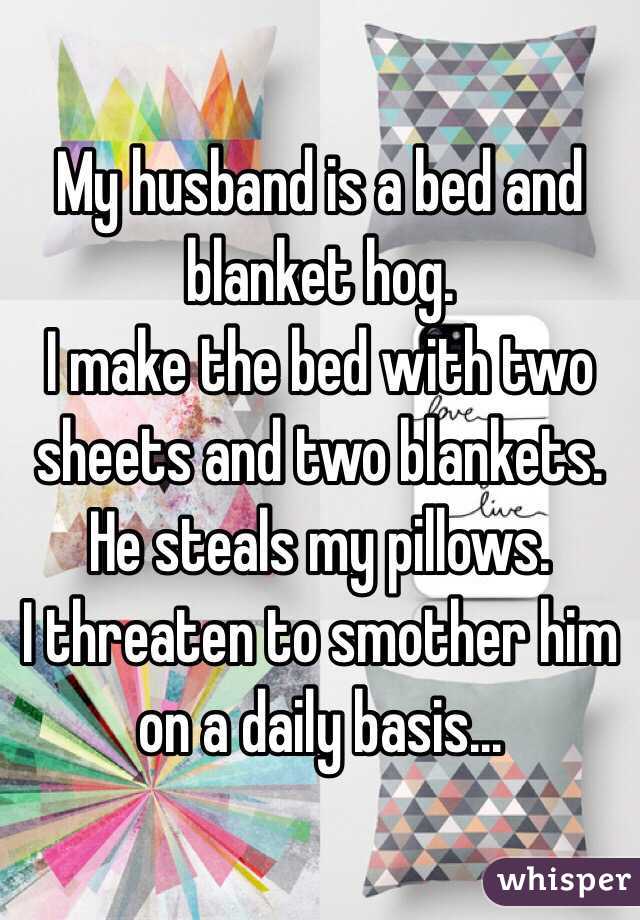 My husband is a bed and blanket hog.
I make the bed with two sheets and two blankets. He steals my pillows.
I threaten to smother him on a daily basis...