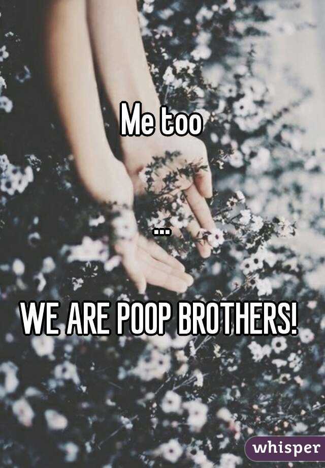 Me too
  
...
  
WE ARE POOP BROTHERS! 