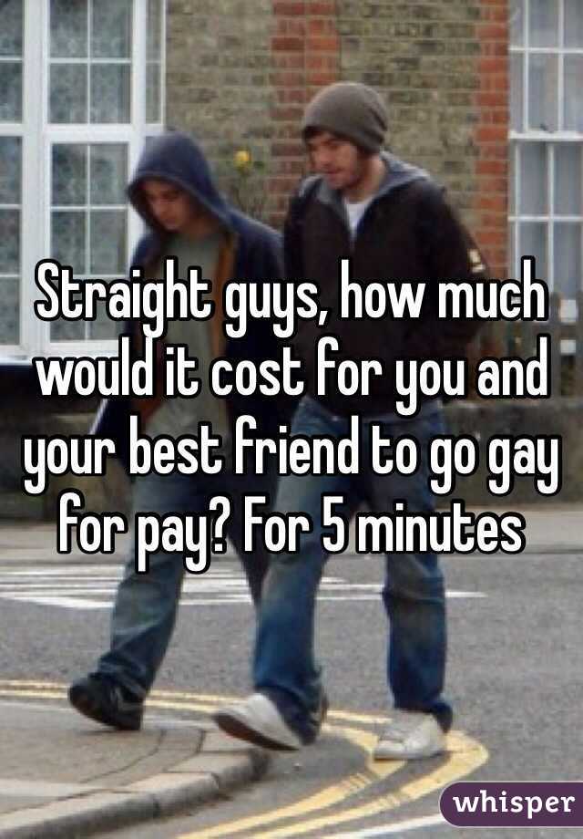 Straight guys, how much would it cost for you and your best friend to go gay for pay? For 5 minutes