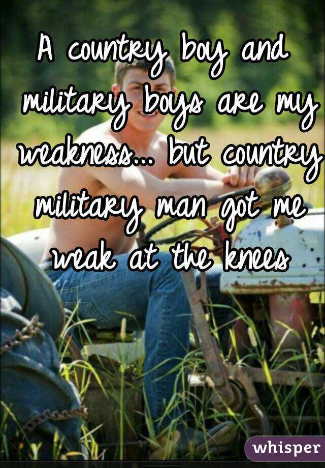 A country boy and military boys are my weakness... but country military man got me weak at the knees