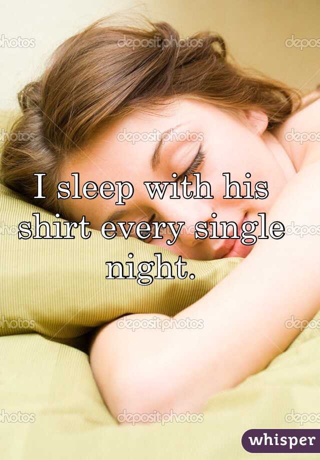 I sleep with his shirt every single night.