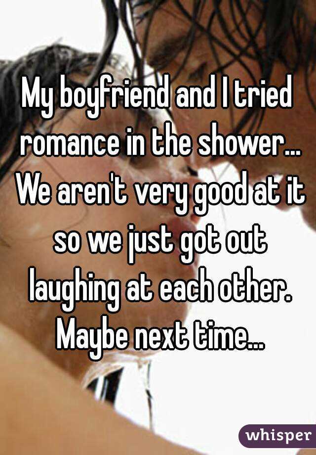 My boyfriend and I tried romance in the shower... We aren't very good at it so we just got out laughing at each other. Maybe next time...