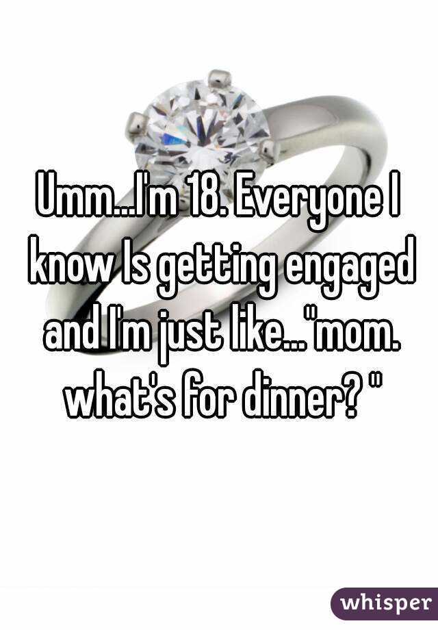 Umm...I'm 18. Everyone I know Is getting engaged and I'm just like..."mom. what's for dinner? "