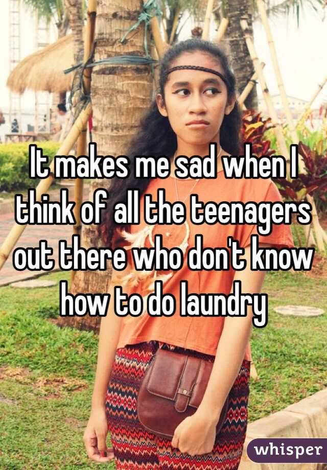 It makes me sad when I think of all the teenagers out there who don't know how to do laundry 