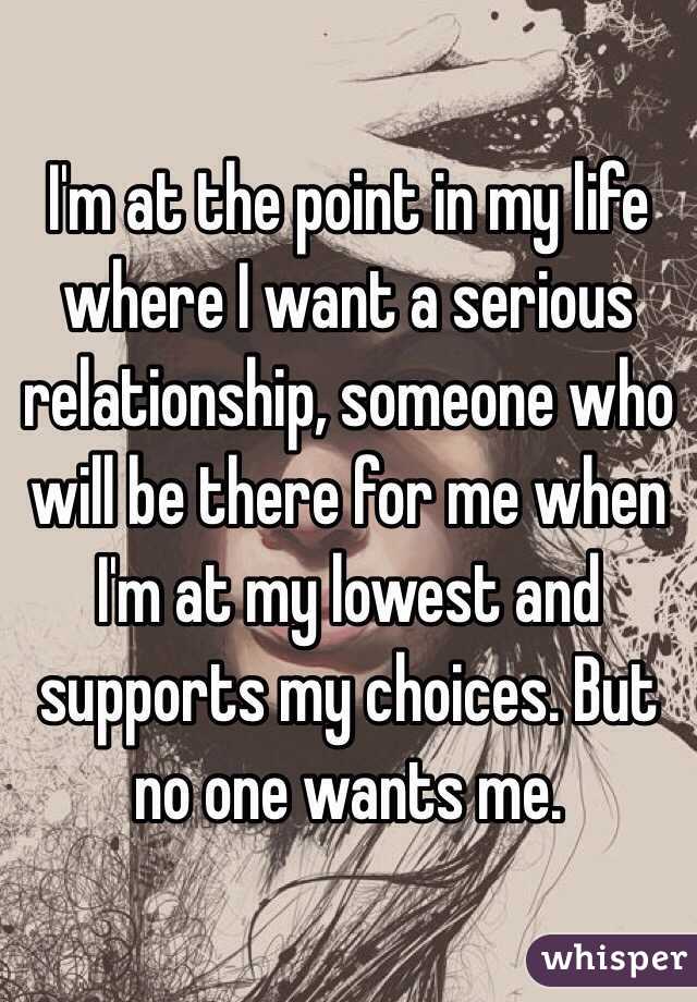 I'm at the point in my life where I want a serious relationship, someone who  will be there for me when I'm at my lowest and supports my choices. But no one wants me. 
