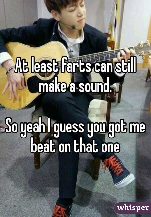 At least farts can still make a sound. 

So yeah I guess you got me beat on that one