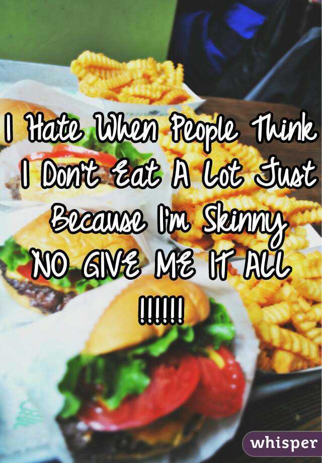 I Hate When People Think I Don't Eat A Lot Just Because I'm Skinny
NO GIVE ME IT ALL
!!!!!!
